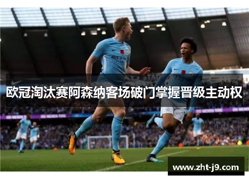 欧冠淘汰赛阿森纳客场破门掌握晋级主动权