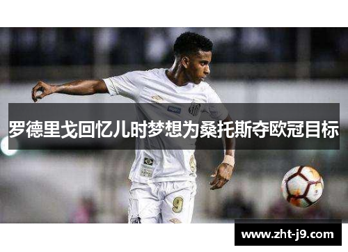 罗德里戈回忆儿时梦想为桑托斯夺欧冠目标