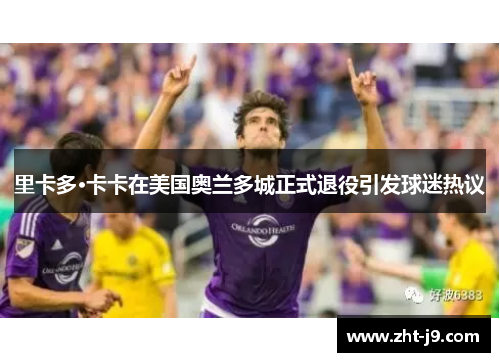 里卡多·卡卡在美国奥兰多城正式退役引发球迷热议