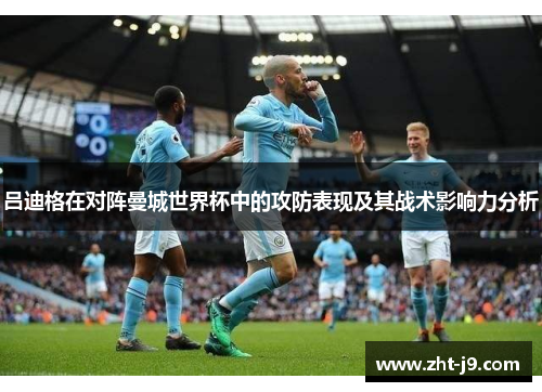 吕迪格在对阵曼城世界杯中的攻防表现及其战术影响力分析 吕迪格在对阵曼城世界杯中的攻防表现及其战术影响力分析