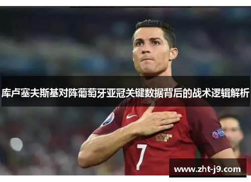 库卢塞夫斯基对阵葡萄牙亚冠关键数据背后的战术逻辑解析 库卢塞夫斯基对阵葡萄牙亚冠关键数据背后的战术逻辑解析