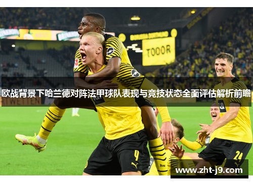 欧战背景下哈兰德对阵法甲球队表现与竞技状态全面评估解析前瞻