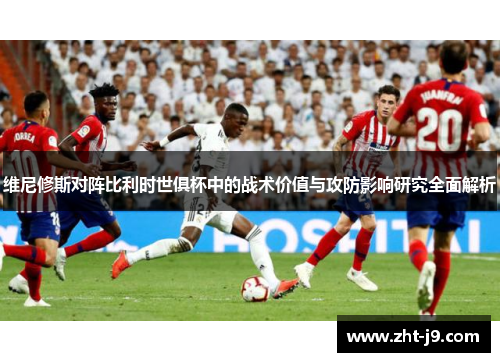 维尼修斯对阵比利时世俱杯中的战术价值与攻防影响研究全面解析 维尼修斯对阵比利时世俱杯中的战术价值与攻防影响研究全面解析