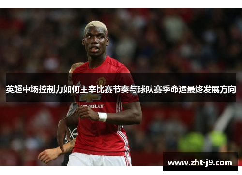 英超中场控制力如何主宰比赛节奏与球队赛季命运最终发展方向