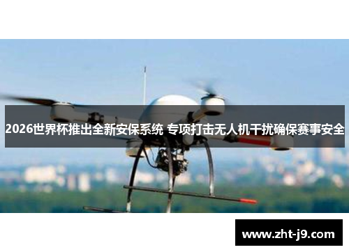 2026世界杯推出全新安保系统 专项打击无人机干扰确保赛事安全