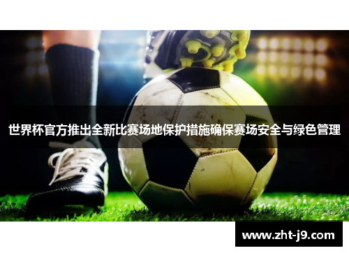 世界杯官方推出全新比赛场地保护措施确保赛场安全与绿色管理