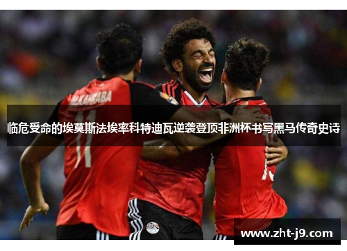 临危受命的埃莫斯法埃率科特迪瓦逆袭登顶非洲杯书写黑马传奇史诗