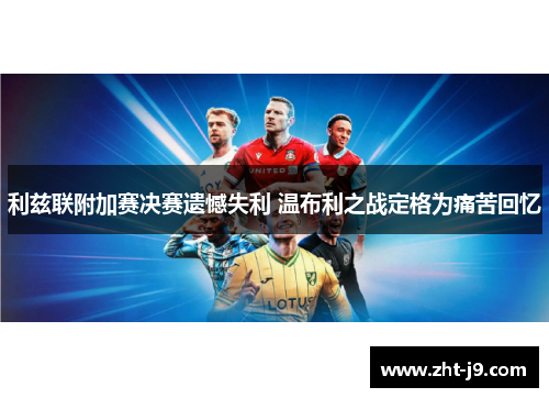 利兹联附加赛决赛遗憾失利 温布利之战定格为痛苦回忆 利兹联附加赛决赛遗憾失利 温布利之战定格为痛苦回忆