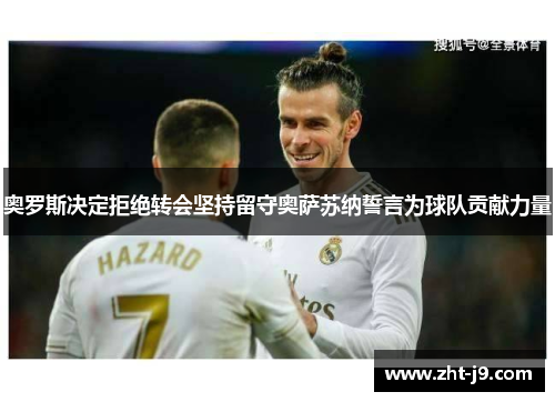 奥罗斯决定拒绝转会坚持留守奥萨苏纳誓言为球队贡献力量