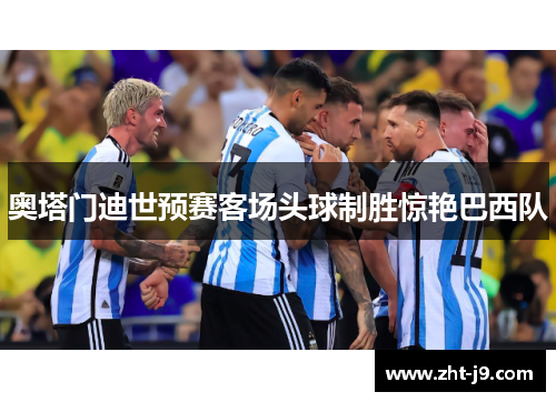 奥塔门迪世预赛客场头球制胜惊艳巴西队 奥塔门迪世预赛客场头球制胜惊艳巴西队