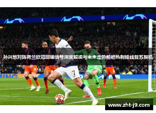 孙兴慜对阵荷兰欧冠回暖信号深度解读与未来走势前瞻热刺锋线复苏契机 孙兴慜对阵荷兰欧冠回暖信号深度解读与未来走势前瞻热刺锋线复苏契机