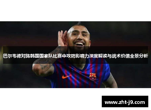 巴尔韦德对阵韩国国家队比赛中攻防影响力深度解读与战术价值全景分析