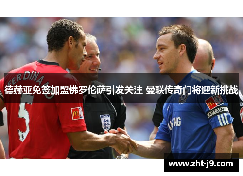 德赫亚免签加盟佛罗伦萨引发关注 曼联传奇门将迎新挑战