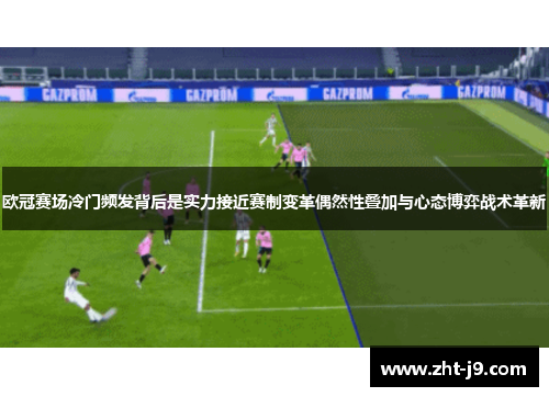 欧冠赛场冷门频发背后是实力接近赛制变革偶然性叠加与心态博弈战术革新