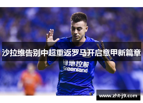 沙拉维告别中超重返罗马开启意甲新篇章 沙拉维告别中超重返罗马开启意甲新篇章
