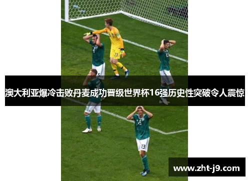 澳大利亚爆冷击败丹麦成功晋级世界杯16强历史性突破令人震惊 澳大利亚爆冷击败丹麦成功晋级世界杯16强历史性突破令人震惊