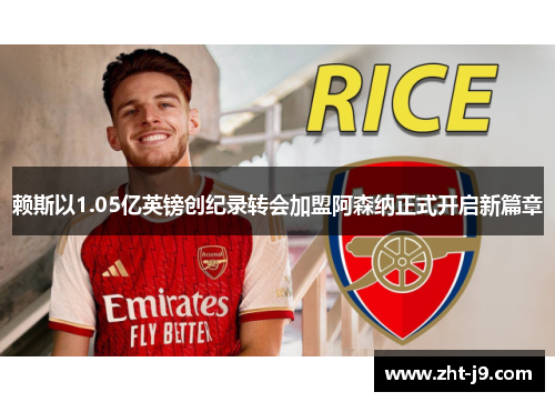 赖斯以1.05亿英镑创纪录转会加盟阿森纳正式开启新篇章 赖斯以1.05亿英镑创纪录转会加盟阿森纳正式开启新篇章