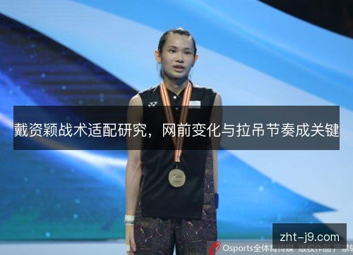 戴资颖战术适配研究,网前变化与拉吊节奏成关键 戴资颖战术适配研究,网前变化与拉吊节奏成关键