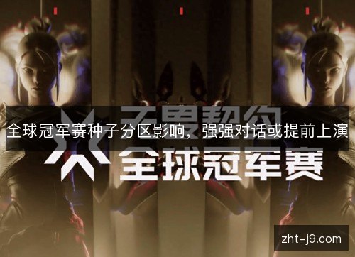 全球冠军赛种子分区影响,强强对话或提前上演 全球冠军赛种子分区影响,强强对话或提前上演
