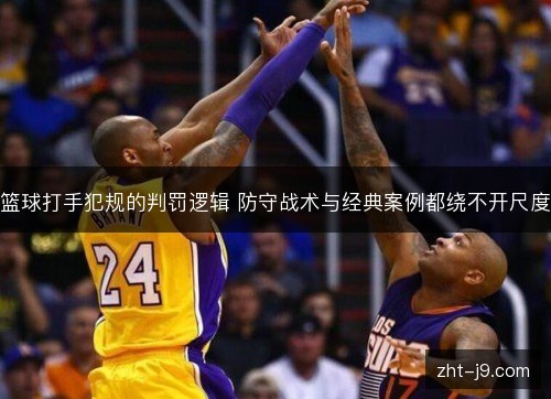 篮球打手犯规的判罚逻辑 防守战术与经典案例都绕不开尺度