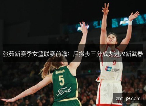张茹新赛季女篮联赛前瞻:后撤步三分成为进攻新武器 张茹新赛季女篮联赛前瞻:后撤步三分成为进攻新武器
